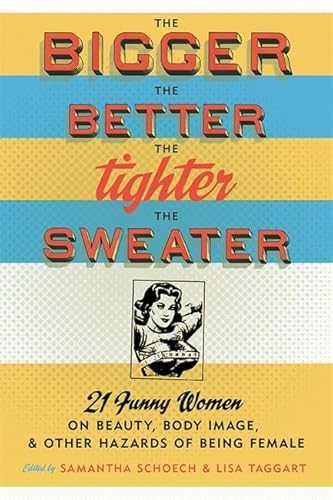 The Bigger the Better, the Tighter the Sweater: 21 Funny Women on Beauty, Body Image, and Other Hazards of Being Female