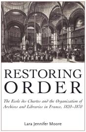 Restoring Order: The Ecole Des Chartes and the Organization of Archives and Libraries in France, 1820-1870