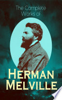 The Complete Works of Herman Melville: Adventure Classics, Sea Tales, Philosophical Works, Short Stories, Poetry & Essays: Moby-Dick, Typee, Omoo, Redburn, ... Piazza Tales, John Marr and Other Sailors...