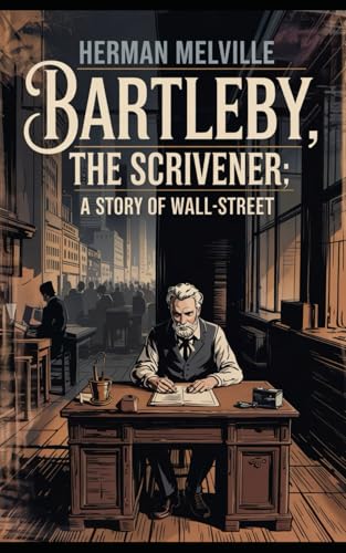 Bartelby The Scrivener: A Story of Wall Street - A Classic Tale of Isolation and Resistance by the Author of Moby-Dick