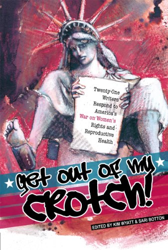 Get Out of My Crotch: Twenty-One Writers Respond to America's War on Women's Rights and Reproductive Health